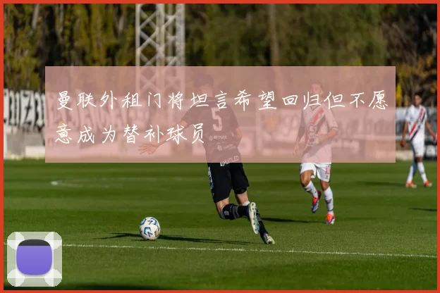 曼联外租门将坦言希望回归但不愿意成为替补球员