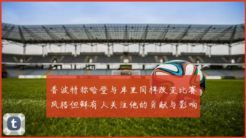 香波特称哈登与库里同样改变比赛风格但鲜有人关注他的贡献与影响