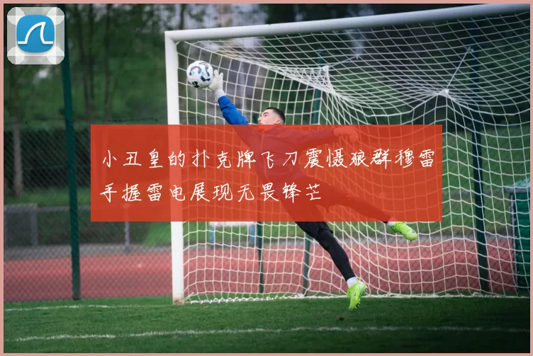 小丑皇的扑克牌飞刀震慑狼群穆雷手握雷电展现无畏锋芒