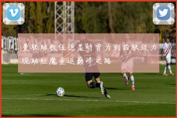曼联助教伍德盖特曾为利兹联效力现助红魔重返巅峰之路