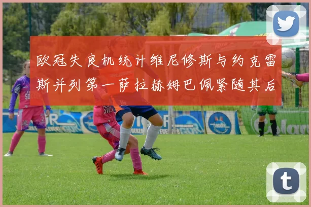 欧冠失良机统计维尼修斯与约克雷斯并列第一萨拉赫姆巴佩紧随其后