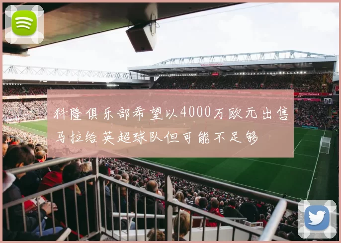科隆俱乐部希望以4000万欧元出售马拉给英超球队但可能不足够