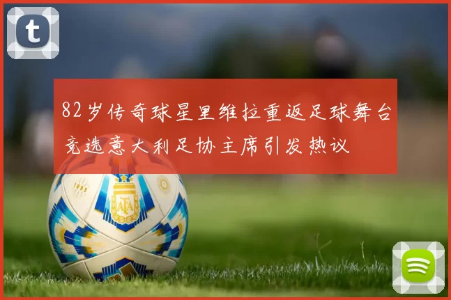 82岁传奇球星里维拉重返足球舞台竞选意大利足协主席引发热议