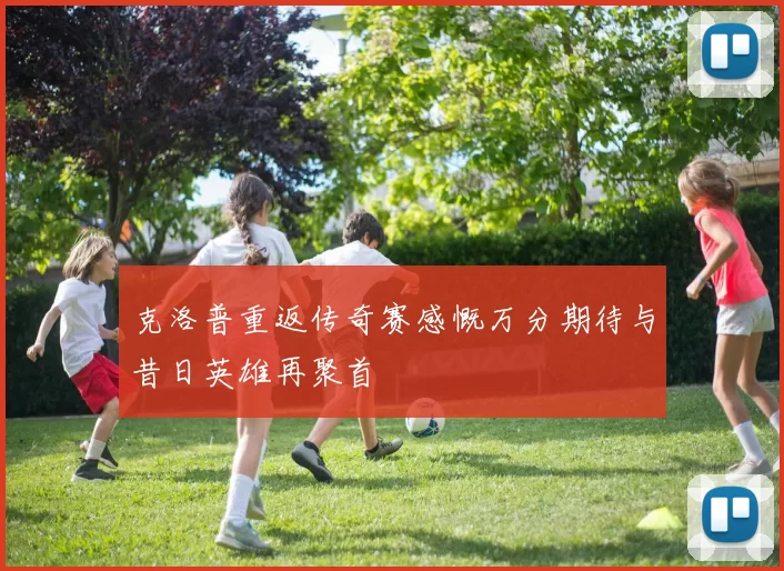 克洛普重返传奇赛感慨万分期待与昔日英雄再聚首