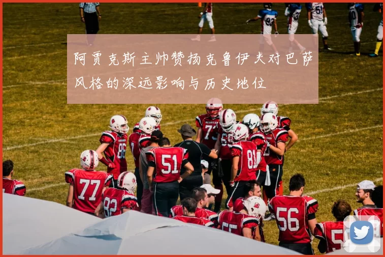 阿贾克斯主帅赞扬克鲁伊夫对巴萨风格的深远影响与历史地位