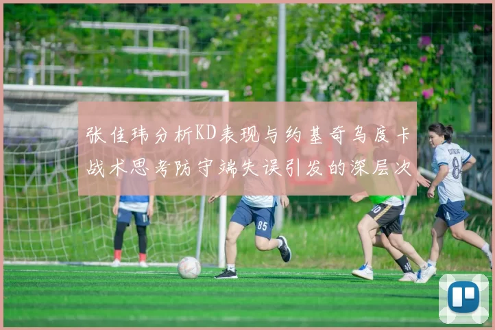 张佳玮分析KD表现与约基奇乌度卡战术思考防守端失误引发的深层次问题