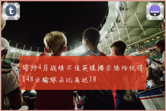 塔帅4月战绩不佳英媒揭示场均仅得148分输球占比高达18
